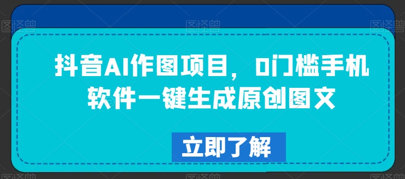 抖音AI作图项目,0门槛手机软件一键生成原创图文【揭秘】