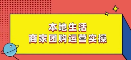 本地生活商家团购运营实操,看完课程即可实操团购运营