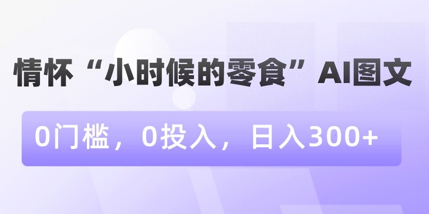 图片[1]-利用情怀“小时候的零食”AI图文，无门槛，零投入，日入300+【揭秘】-云上仙人资源网