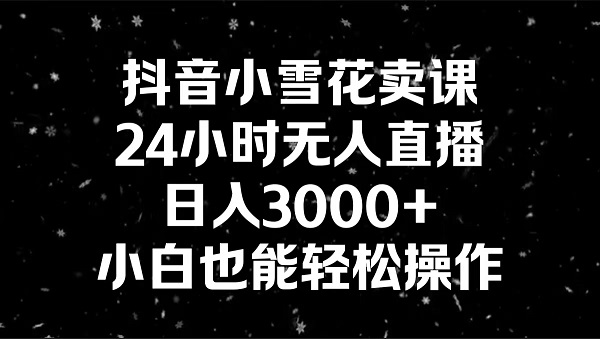 图片[1]-抖音小雪花卖课，24小时无人直播，日入3000+，小白也能轻松操作-云上仙人资源网