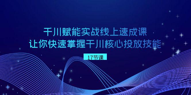 图片[1]-千川 赋能实战线上速成教程，学会快速掌握干川核心投放技能-云上仙人资源网