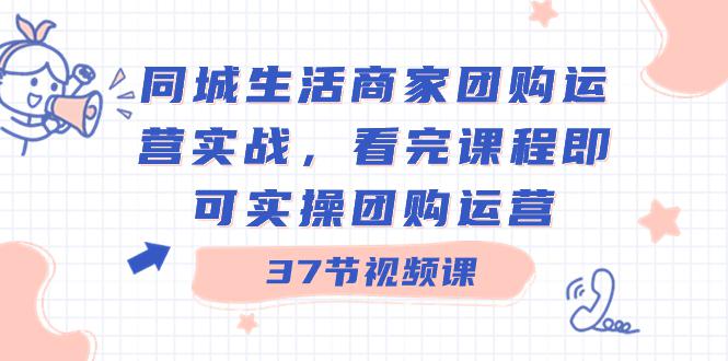 图片[1]-商家团购本地同城生活运营实战，看完课程即可实操团购运营（37节课）-云上仙人资源网