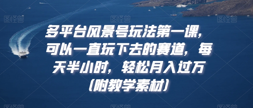 多平台风景号玩法第一课,可以一直玩下去的赛道,每天半小时,轻松月入过万(附教学素材)【揭秘】