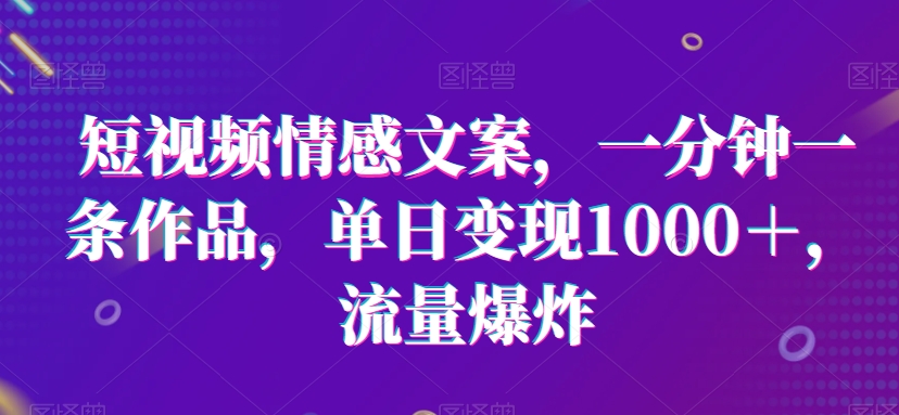 短视频情感文案,一分钟一条作品,单日变现1000+,流量爆炸【揭秘】