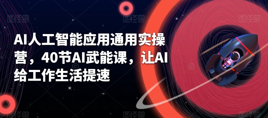 AI人工智能应用通用实操营,40节AI武能课,让AI给工作生活提速