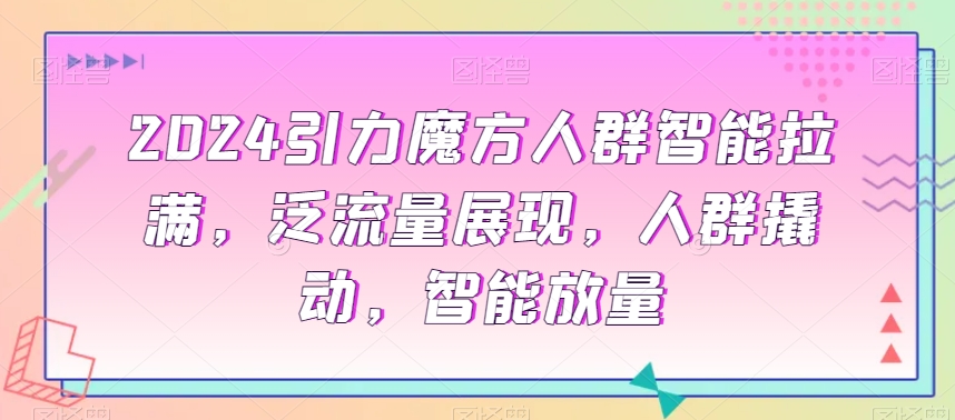 2024引力魔方人群智能拉满,泛流量展现,人群撬动,智能放量