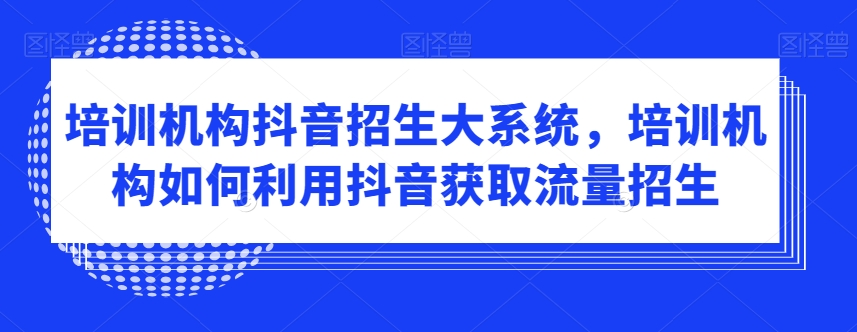 培训机构抖音招生大系统,培训机构如何利用抖音获取流量招生