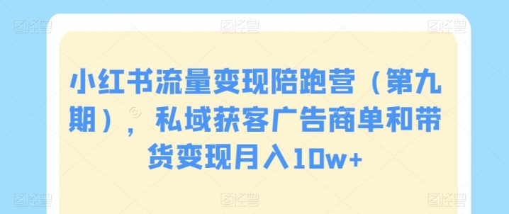 小红书流量变现陪跑营（第九期），私域获客广告商单和带货变现月入10W -1