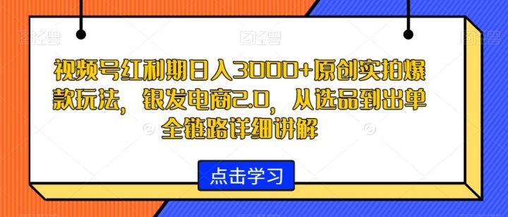 视频号红利期原创实拍爆款玩法，银发电商2.0，日入3000 ，从选品到出单全链路详细讲解【揭秘】 -1