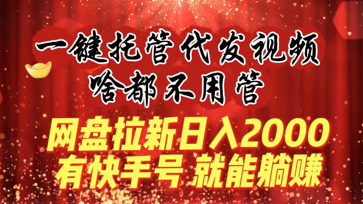 图片[1]-一键托管代发视频，啥都不用管，网盘拉新日入2000+，有快手号就能躺赚-云上仙人资源网