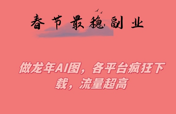 春节期间最稳副业,做龙年AI图,各平台疯狂下载,流量超高【揭秘】