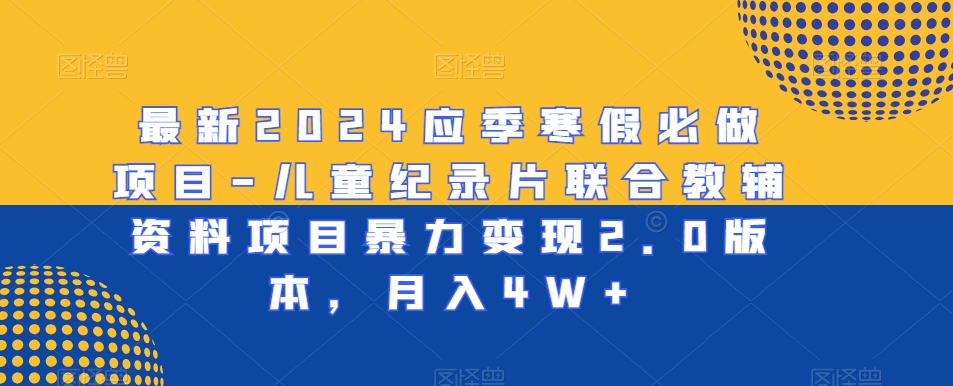 最新2024应季寒假必做项目-儿童纪录片联合教辅资料项目暴力变现2.0版本,月入4W+【揭秘】
