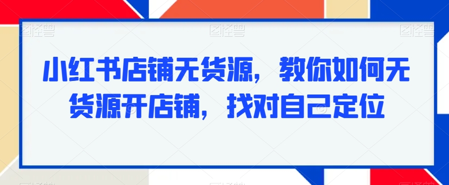小红书店铺无货源,教你如何无货源开店铺,找对自己定位