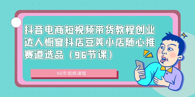 图片[1]-抖音电商课程：短视频带货创业达人，橱窗抖店豆荚小店随心推赛道选品（96节课）-云上仙人资源网