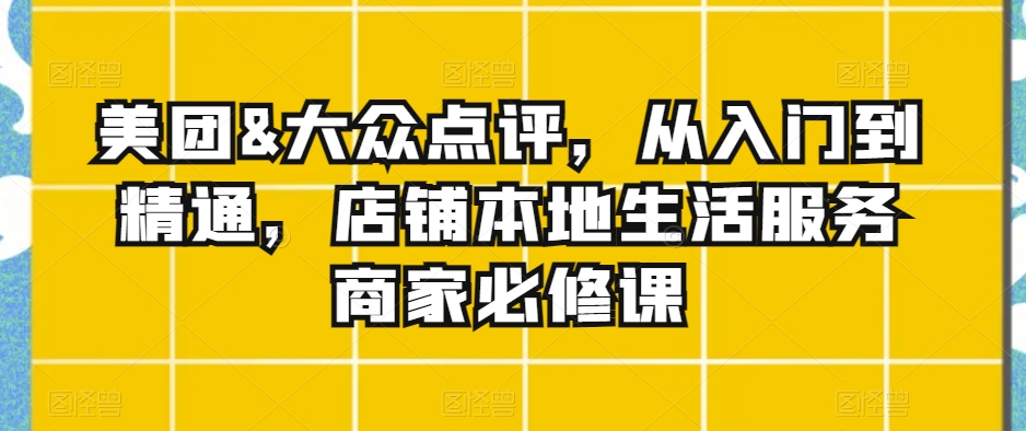 美团&大众点评,从入门到精通,店铺本地生活服务商家必修课