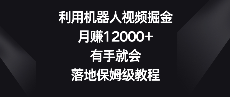 利用机器人视频掘金，月赚12000 ，有手就会，落地保姆级教程【揭秘】