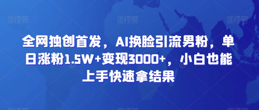全网独创首发,AI换脸引流男粉,单日涨粉1.5W+变现3000+,小白也能上手快速拿结果【揭秘】