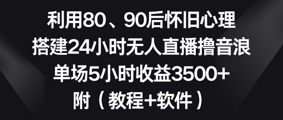 图片[1]-利用80、90后怀旧心理，搭建24小时无人直播撸音浪，单场5小时收益3500+-云上仙人资源网