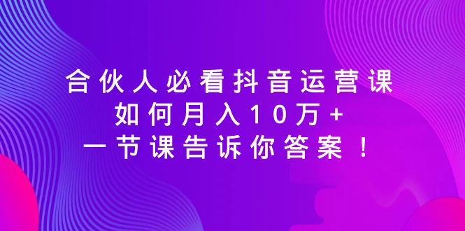 图片[1]-合伙人必看抖音运营课，如何月入10万+，一节课告诉你答案！-云上仙人资源网