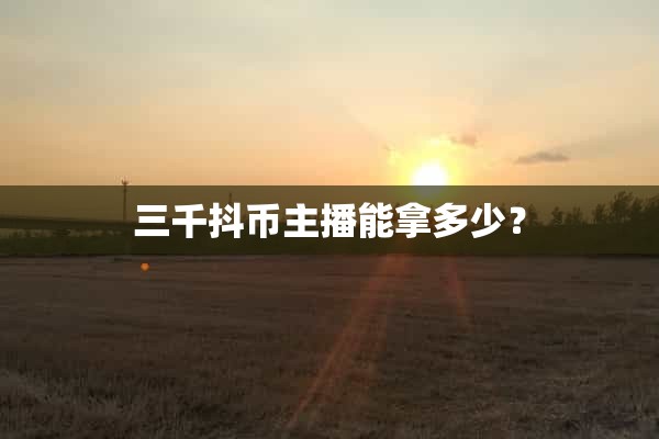 抖音3000抖币能换多少人民币，三千抖币主播能拿多少？你想知道吗？