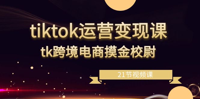 图片[1]-tiktok运营变现教程，tk跨境电商摸金校尉（21节视频课）-云上仙人资源网