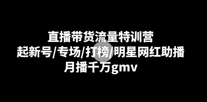 图片[1]-直播带货流量特训课：起新号/专场/打榜/明星网红助播，月播千万gmv-云上仙人资源网