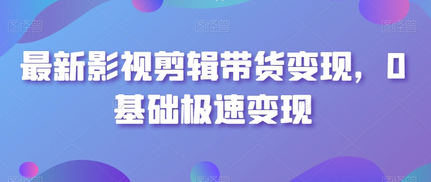 最新影视剪辑带货变现玩法，0基础快速盈利方法