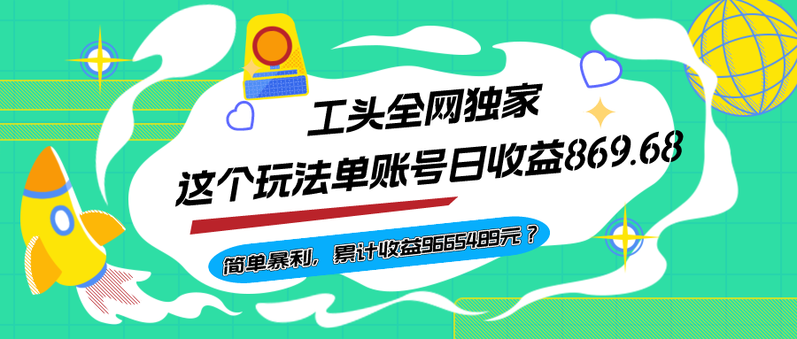 工头全网独家，这个玩法单账号日收益869.68，简单暴利，累计收益96654.89元？