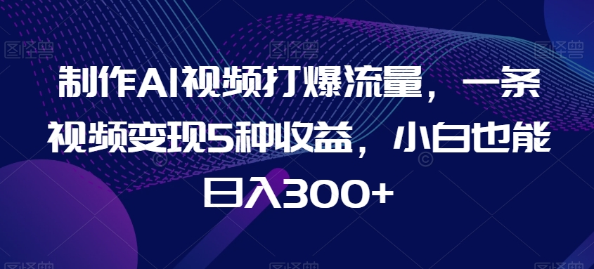 制作AI视频打爆流量,一条视频变现5种收益,小白也能日入300+【揭秘】