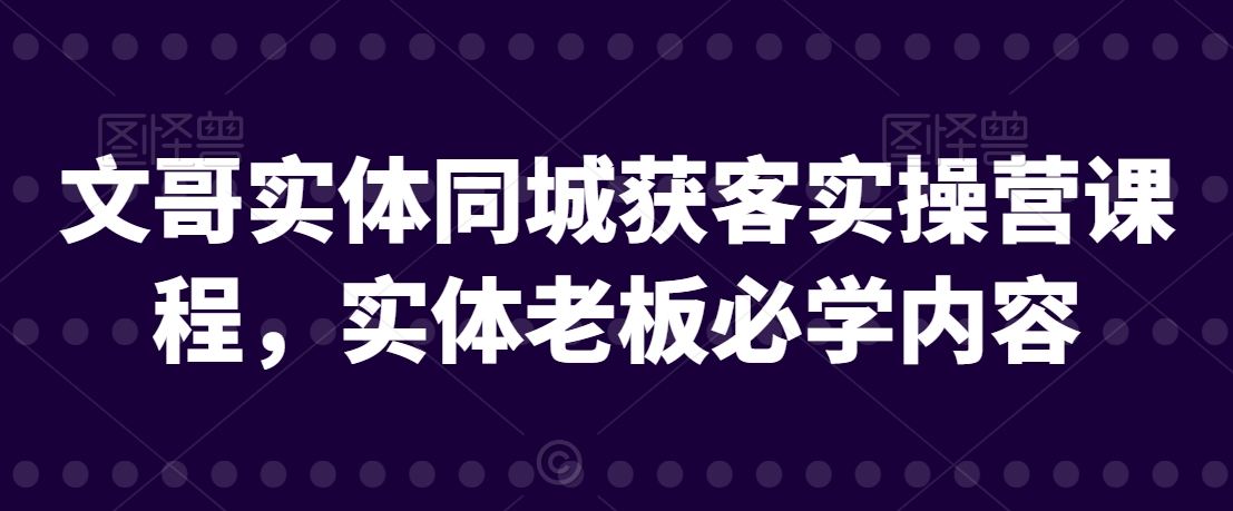 文哥实体同城获客实操营课程,实体老板必学内容