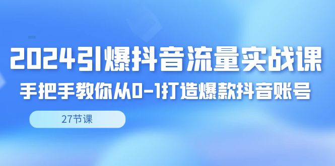 图片[1]-2024引爆·抖音流量实战课，手把手教你从0-1打造爆款抖音账号（27节）-云上仙人资源网