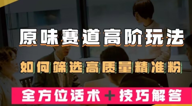 短视频原味赛道高阶玩法,如何筛选高质量精准粉?全方位话术+技巧解答