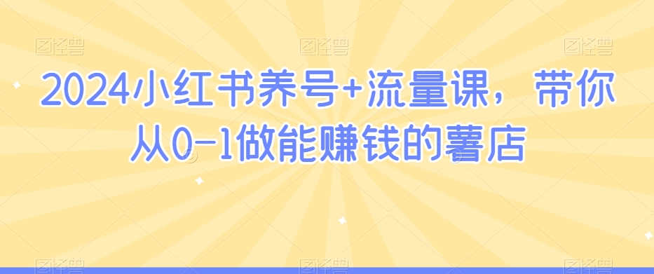 2024小红书养号+流量课,带你从0-1做能赚钱的薯店