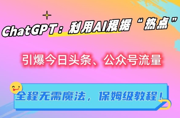 ChatGPT:利用AI根据“热点”引爆今日头条、公众号流量,无需魔法,保姆级教程【揭秘】