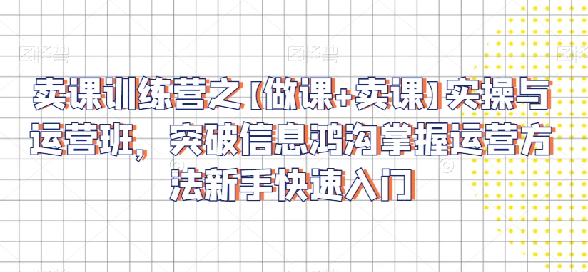 卖课训练营之【做课+卖课】实操与运营班,突破信息鸿沟掌握运营方法新手快速入门
