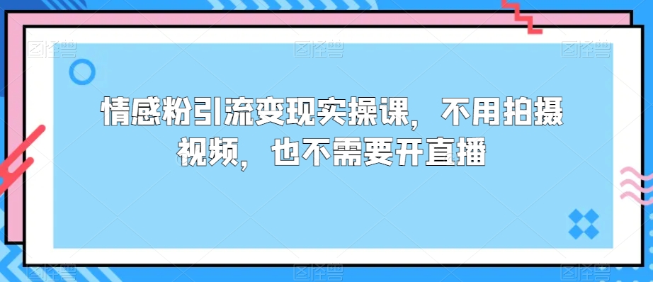 情感粉引流变现实操课,不用拍摄视频,也不需要开直播