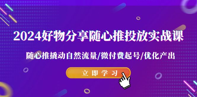 图片[1]-2024好物分享-随心推投放实战课 随心推撬动自然流量/微付费起号/优化产出-云上仙人资源网