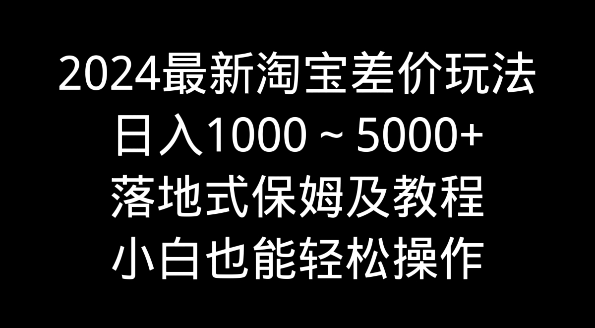 图片[1]-2024最新淘宝差价玩法，日入1000～5000+落地式保姆及教程 小白也能轻松操作-云上仙人资源网