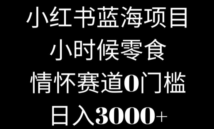 小红书蓝海项目小时候零食,情怀赛道,0门槛