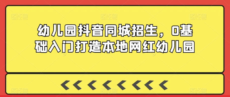 幼儿园抖音同城招生,0基础入门打造本地网红幼儿园