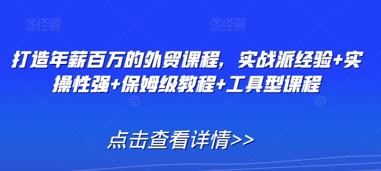 打造年薪百万的外贸课程,实战派经验+实操性强+保姆级教程+工具型课程