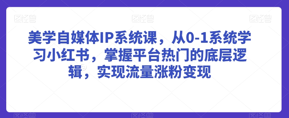 美学自媒体IP系统课,从0-1系统学习小红书,掌握平台热门的底层逻辑,实现流量涨粉变现