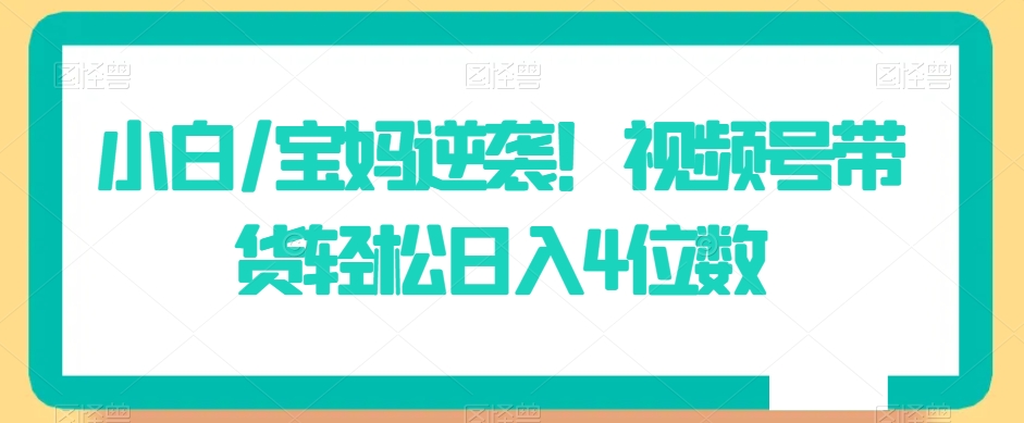 小白/宝妈逆袭!视频号带货轻松日入4位数【揭秘】