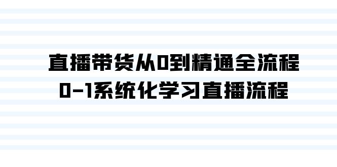 图片[1]-直播带货课程：从0到精通全流程，0-1系统化学习直播流程（35节课）-云上仙人资源网