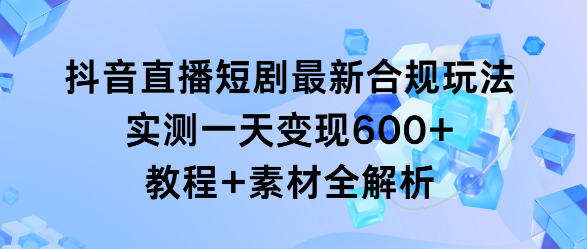 图片[1]-抖音直播短剧最新合规玩法，实测一天变现600+，教程+素材全解析-云上仙人资源网