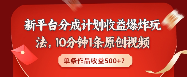 新平台分成计划收益爆炸玩法,10分钟1条原创视频,单条作品收益500+?