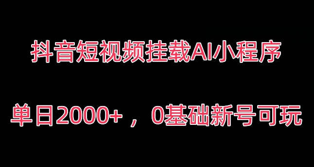 抖音短视频挂载AI小程序,单日2000+,0基础新号可玩