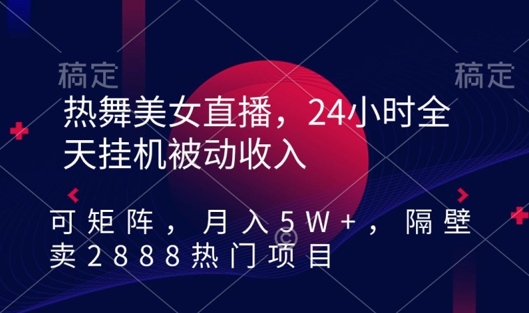 热舞美女直播,24小时全天挂机被动收入,可矩阵,月入5W+,隔壁卖2888热门项目【揭秘】