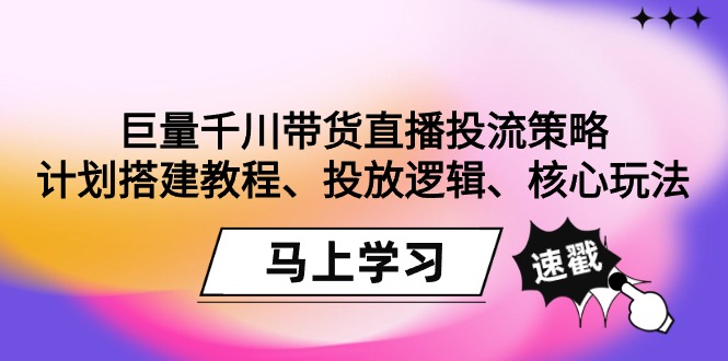 图片[1]-巨量千川带货直播投流策略：计划搭建教程、投放逻辑、核心玩法！-云上仙人资源网