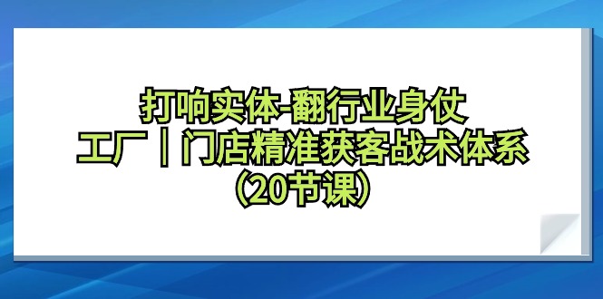 图片[1]-打响实体翻行业身仗，工厂｜门店精准获客引流战术体系（20节课）-云上仙人资源网